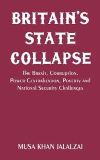 Britain’s State Collapse The Brexit, Corruption, Power Centralization, Poverty and National Security Challenges