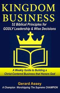 KINGDOM BUSINESS: 52 Biblical Principles for GODLY Leadership & Wise Decisions