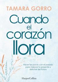 Cuando el corazón llora. Hacer las paces con el pasado para mejorar tu presente y disfrutar del futuro
