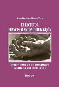 El escultor Francisco Antonio Ruiz Gijón. Vida y obra de un imaginero sevillano del siglo XVII