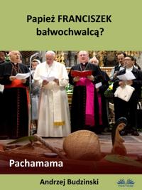 Papież Franciszek Bałwochwalcą? Pachamama