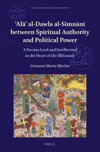 ?Ala? al-Dawla al-Simnani Between Spiritual Authority and Political Power: A Persian Lord and Intellectual in the Heart of the Ilkhanate