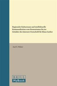 Regionaler Kulturraum und intellektuelle Kommunikation vom Humanismus bis ins Zeitalter des Internet: Festschrift für Klaus Garber