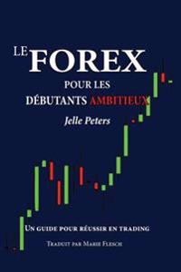 Le Forex pour les débutants ambitieux: Un guide pour réussir en trading