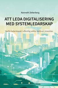 Att leda digitalisering med systemledarskap : varför ledarskapet i offentlig sektor behöver utvecklas