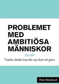 Problemet med ambitiösa människor : Varför chefer har för mycket att göra och vad du kan göra åt det