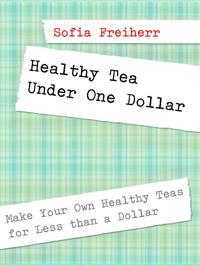 Healthy Tea Under One Dollar: Make Your Own Healthy Teas for Less than a Dollar
