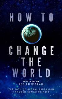How to Change the World : The Path of Global Ascension Through Consciousness