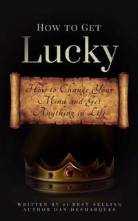 How to Get Lucky : How to Change Your Mind and Get Anything in Life