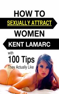 How to Sexually Attract Women : with 100 Tips they Actually Like