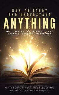 How to Study and Understand Anything : Discovering The Secrets of the Greatest Geniuses in History