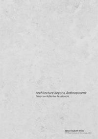 Architecture beyond Anthropocene: Essays on Reflective Resistances