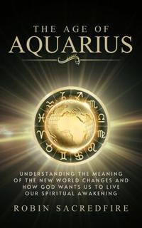 The Age of Aquarius : Understanding the Meaning of the New World Changes and How God Wants Us to Live Our Spiritual Awakening