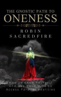 The Gnostic Path to Oneness : How to Know Yourself and Use Your Mind to Access Parallel Realities