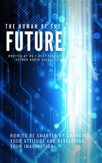 The Human of the Future : How to Be Smarter By Changing Your Attitude and Developing Your Imagination