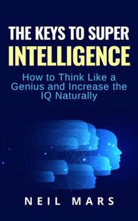 The Keys to Super Intelligence : How to Think Like a Genius and Increase the IQ Naturally