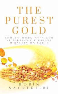 The Purest Gold : How to Work with God, Be Virtuous & Create Miracles on Earth