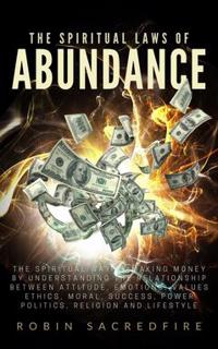 The Spiritual Laws of Abundance : The Spiritual Way of Making Money by Understanding The Relationship Between Attitude, Emotions, Values, Ethics, Moral, Success, Power, Politics, Religion and Lifestyle