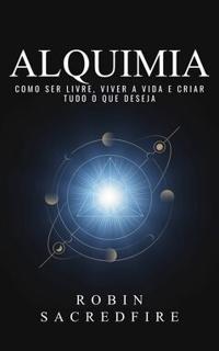 Alquimia : Como Ser Livre, Viver a Vida e Criar Tudo o Que Deseja