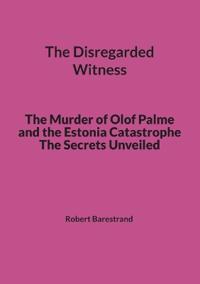 The Disregarded Witness: The Murder of Olof Palme and the Estonia Catastrophe The Secrets Unveiled