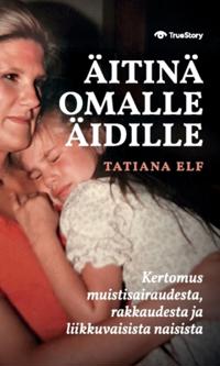 Äitinä omalle äidille : kertomus muistisairaudesta, rakkaudesta ja liikkuvaisista naisista