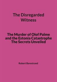 The Disregarded Witness: The Murder of Olof Palme and the Estonia Catastrophe The Secrets Unveiled