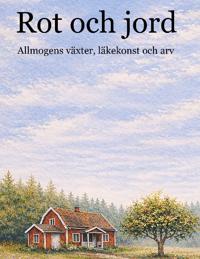 Rot och jord : Allmogens växter, läkekonst och arv