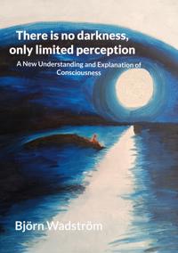 There is no darkness, only limited perception: A New Understanding and Explanation of Consciousness