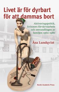 Livet är för dyrbart för att dammas bort: Aktiveringspolitik, kvinnors förvärvsarbete och omvandlingen av familjen 1960–1980