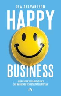 Happy business : hur du bygger organisationer där människor och resultat blomstrar
