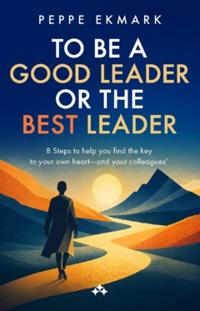 To Be a Good Leader or the Best Leader : 8 Steps to help you find the key to your own heart - and your colleagues'