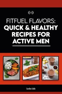 FitFuel flavors : quick & healthy recipes for active men