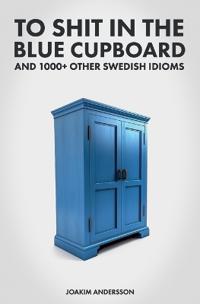Kirjan kansi "To Shit in the Blue Cupboard And 1000+ Other Swedish Idioms"