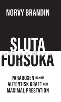 Sluta försöka : paradoxen bakom maximal prestation och autentisk kraft