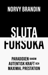 SLUTA FÖRSÖKA : Paradoxen bakom autentisk kraft och maximal prestation
