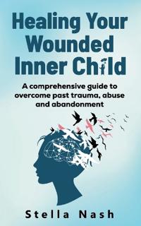 Healing your wounded inner child:A comprehensive guide to overcome past truama, abuse and abandonment