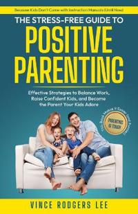 The Stress-Free Guide to Positive Parenting:  Effective Strategies to Balance Work, Raise Confident Kids, and Become the Parent Your Kids Adore
