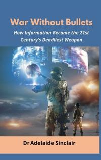 Bokomslag for "War Without Bullets: How Information Became the 21st Century’s Deadliest Weapon"