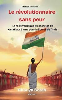 Le révolutionnaire sans peur Le récit véridique du sacrifice de Kanaklata Barua pour la liberté de l'Inde