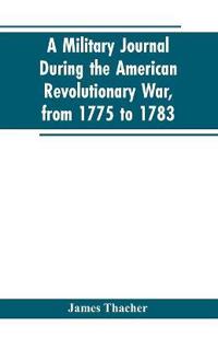 A military journal during the American revolutionary war, from 1775 to 1783; describing interesting events and transactions from this period; with numerous historical facts and anecdotes, from the original manuscript