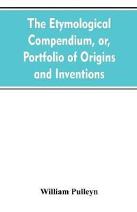 The etymological compendium, or, Portfolio of origins and inventions