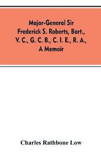 Major-General Sir Frederick S. Roberts, bart., V. C., G. C. B., C. I. E., R. A., a memoir