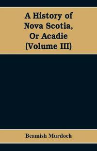 A History of Nova Scotia, Or Acadie (Volume III)