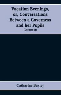 Vacation evenings, or, Conversations between a governess and her pupils