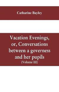 Bokomslag for "Vacation Evenings, Or, Conversations Between A Governess And Her Pupils"