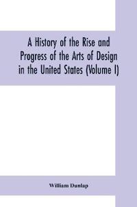 A history of the rise and progress of the arts of design in the United States (Volume I)