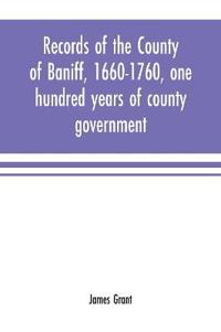 Records of the county of Baniff, 1660-1760, one hundred years of county government