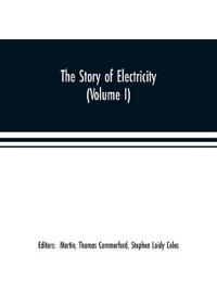 The story of electricity (Volume I) A popular and practical historical account of the establishment and wonderful development of the electrical industry. With engravings and sketches of the pioneers and prominent men, past and present