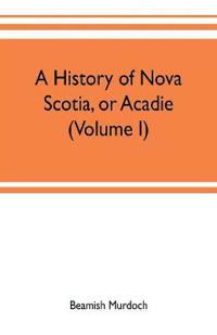 A history of Nova Scotia, or Acadie (Volume I)