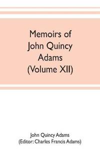 Memoirs of John Quincy Adams, comprising portions of his diary from 1795 to 1848 (Volume XII)